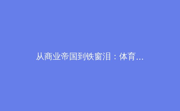 从商业帝国到铁窗泪：体育明星的陨落给行业敲响警钟