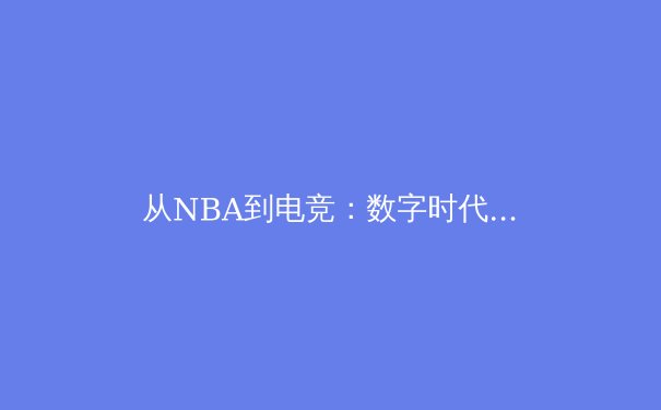 从NBA到电竞：数字时代体育产业的跨界变革与机遇 - 2
