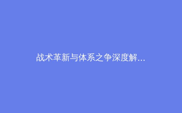 战术革新与体系之争深度解析：从欧冠决赛审视现代足球发展新趋势 - 3