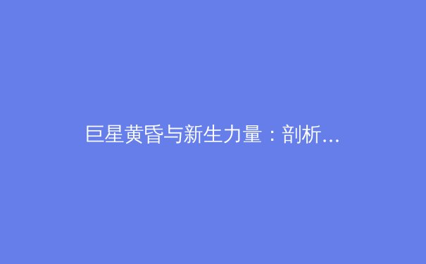 巨星黄昏与新生力量：剖析当代体坛世代更迭的深层逻辑 - 3