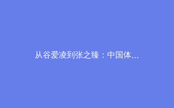 从谷爱凌到张之臻：中国体育偶像的多元化与职业化新纪元 - 4