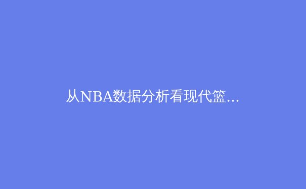 从NBA数据分析看现代篮球的战术演变：三分革命如何重塑比赛格局 - 2